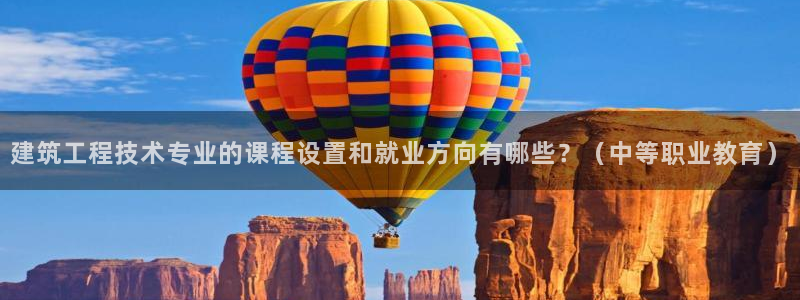 香港和记电信官网：建筑工程技术专业的课程设置和就业方向有哪些？（中等职业教育）