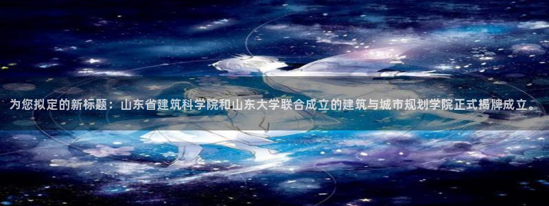 和记娱乐在线官网：为您拟定的新标题：山东省建筑科学院和山东大学联合成立的建筑与城市规划学院正式揭牌成
