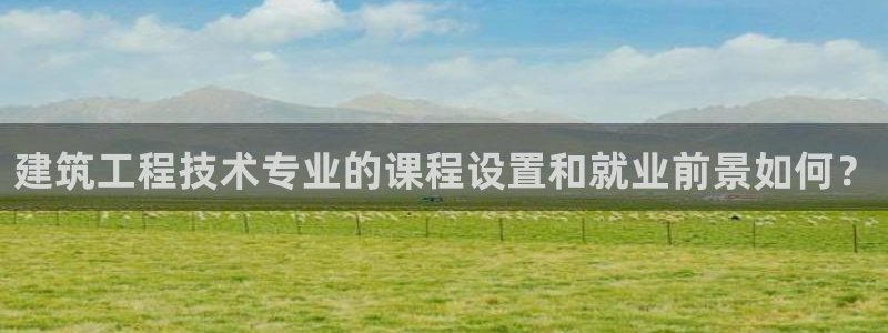 和记官网怡情娱乐：建筑工程技术专业的课程设置和就业前景如何？