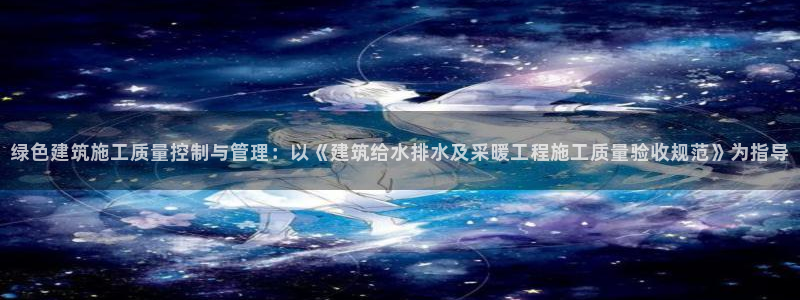 和记黄埔药业官网：绿色建筑施工质量控制与管理：以《建筑给水排水及采暖工程施工质量验收规范》为指导