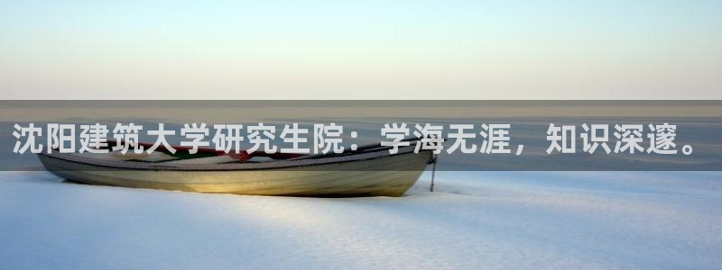 和记网址官网：沈阳建筑大学研究生院：学海无涯，知识深邃。