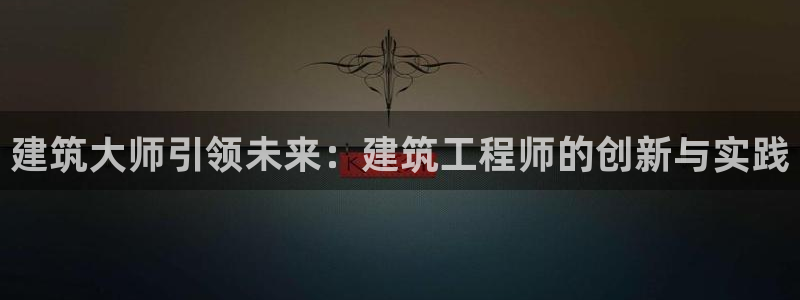 和记娱精湛h88285官网：建筑大师引领未来：建筑工程师的创新与实践