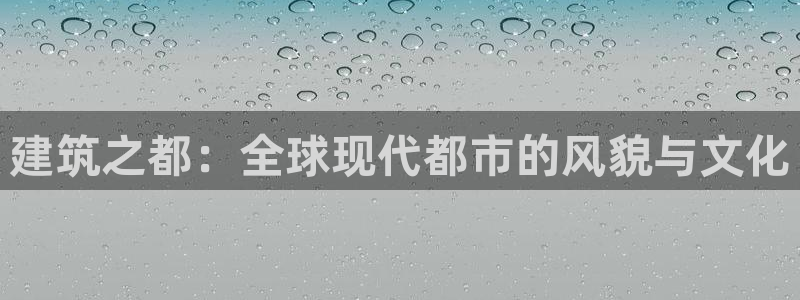 和记娱乐app官网：建筑之都：全球现代都市的风貌与文化
