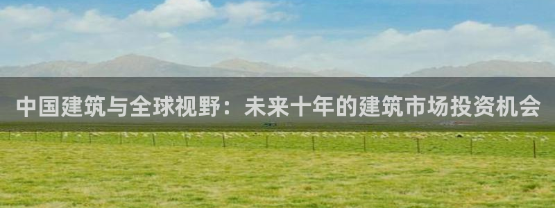 3g和记官网：中国建筑与全球视野：未来十年的建筑市场投资机会