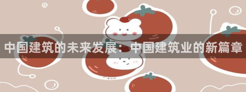 和记官网客户端：中国建筑的未来发展：中国建筑业的新篇章
