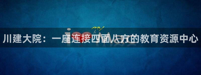 和记大合城dk2官网：川建大院：一座连接四面八方的教育资源中心