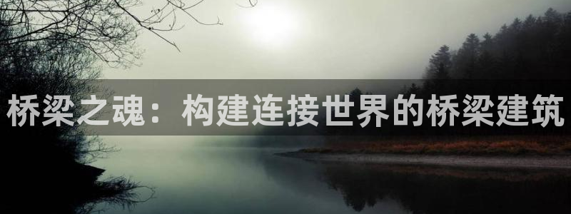 和记3官网：桥梁之魂：构建连接世界的桥梁建筑