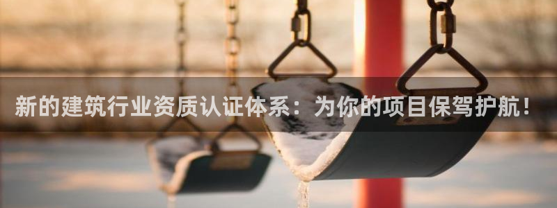香港长江和记官网：新的建筑行业资质认证体系：为你的项目保驾护航！