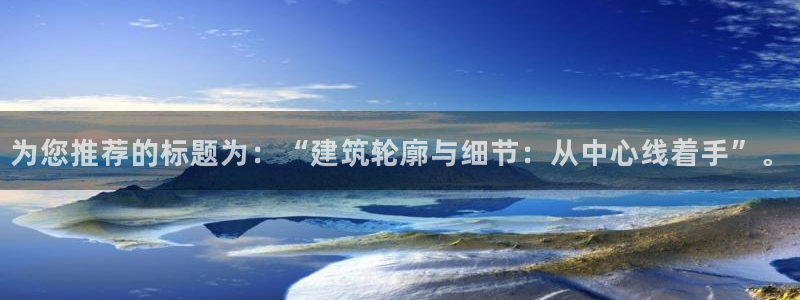 和记h1888怡情官网：为您推荐的标题为：“建筑轮廓与细节：从中心线着手”。