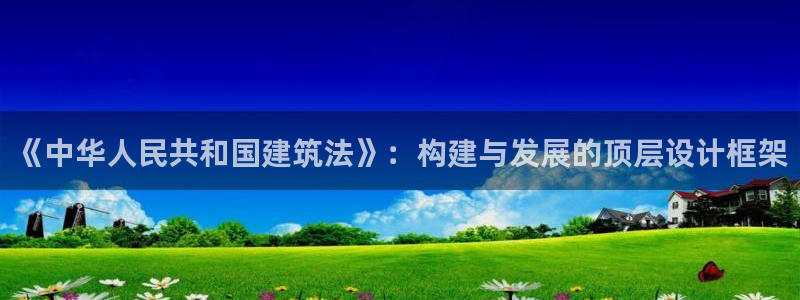 和记怡情博娱官网：《中华人民共和国建筑法》：构建与发展的顶层设计框架