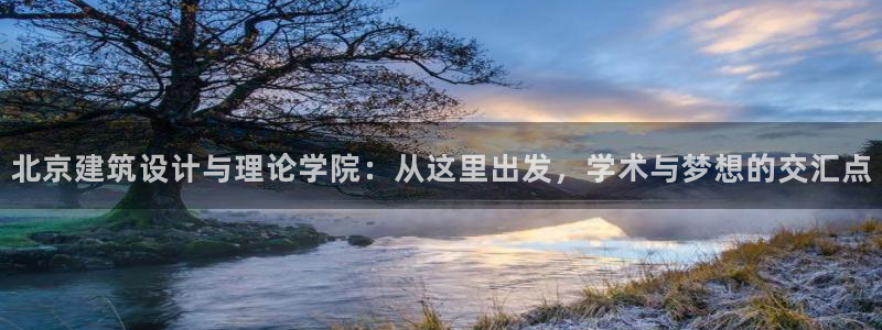 和记娱乐网官网：北京建筑设计与理论学院：从这里出发，学术与梦想的交汇点