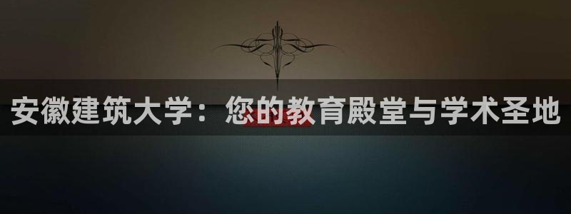 澳门和记平台官网：安徽建筑大学：您的教育殿堂与学术圣地