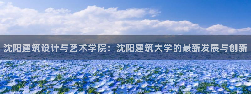 和记3国际万能卡官网：沈阳建筑设计与艺术学院：沈阳建筑大学的最新发展与创新
