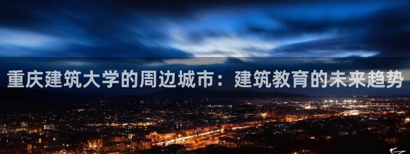 和记官网开户：重庆建筑大学的周边城市：建筑教育的未来趋势