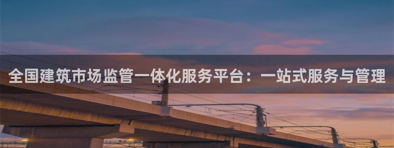 和记官网地址：全国建筑市场监管一体化服务平台：一站式服务与管理