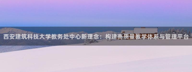 香港和记3台官网：西安建筑科技大学教务处中心新理念：构建高质量教学体系与管理平台