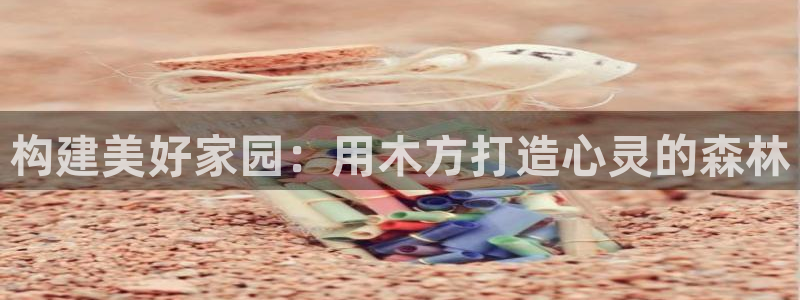 和记电游官网：构建美好家园：用木方打造心灵的森林