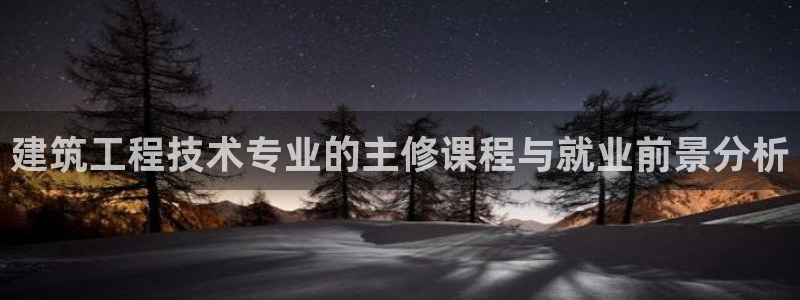 和记官网怡情娱乐：建筑工程技术专业的主修课程与就业前景分析
