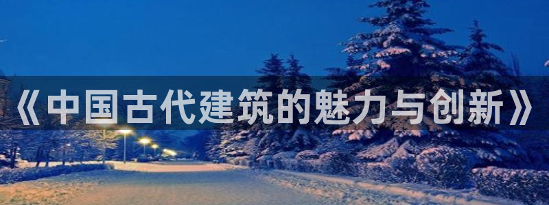 和记官网首页：《中国古代建筑的魅力与创新》