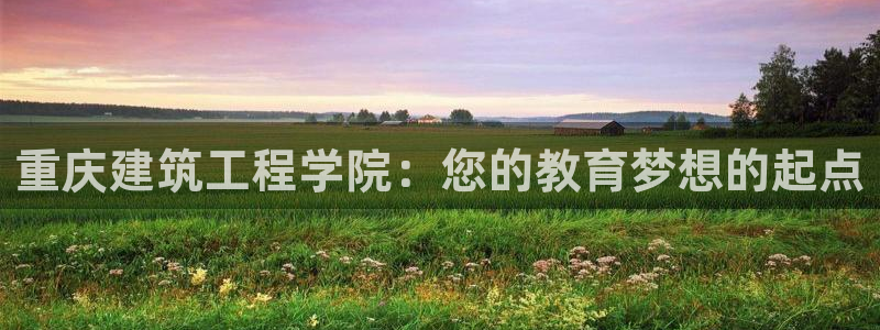 和记怡情博娱中国官网：重庆建筑工程学院：您的教育梦想的起点
