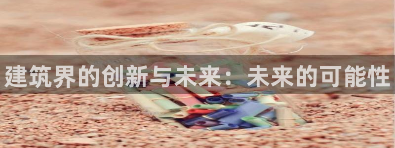 和记手机客户端官网：建筑界的创新与未来：未来的可能性